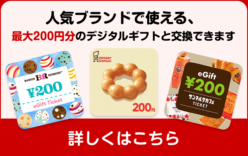 人気ブランドで使える、最大200円分のデジタルギフトと交換できます。